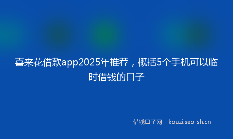 喜来花借款app2025年推荐，概括5个手机可以临时借钱的口子