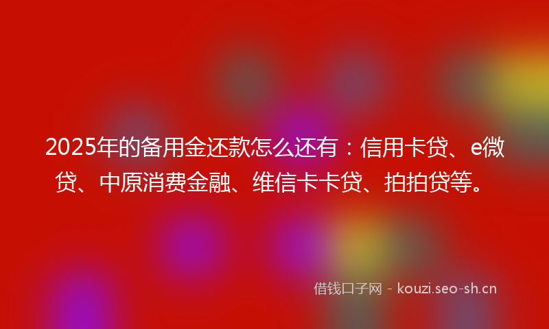 2025年的备用金还款怎么还有：信用卡贷、e微贷、中原消费金融、维信卡卡贷、拍拍贷等。