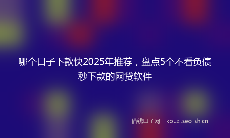 哪个口子下款快2025年推荐，盘点5个不看负债秒下款的网贷软件