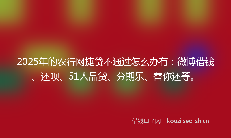 2025年的农行网捷贷不通过怎么办有：微博借钱、还呗、51人品贷、分期乐、替你还等。