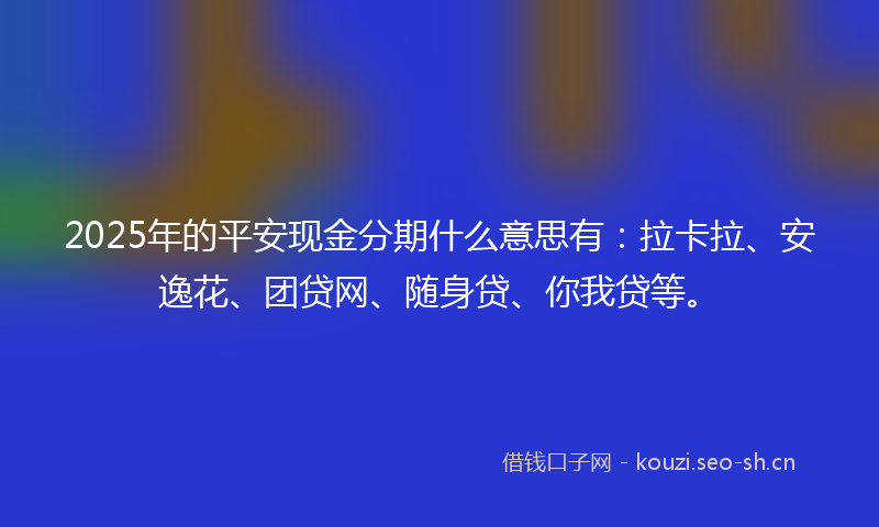 2025年的平安现金分期什么意思有:拉卡拉、安逸花、团贷网、随身贷、你我贷等。