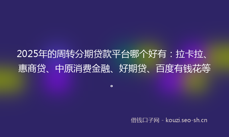 2025年的周转分期贷款平台哪个好有：拉卡拉、惠商贷、中原消费金融、好期贷、百度有钱花等。