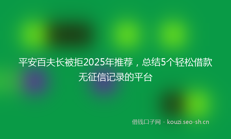 平安百夫长被拒2025年推荐，总结5个轻松借款无征信记录的平台