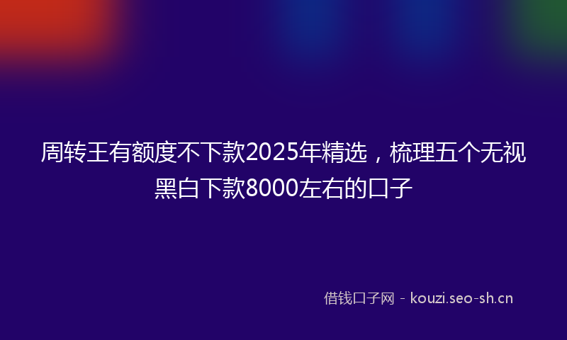 周转王有额度不下款2025年精选，梳理五个无视黑白下款8000左右的口子
