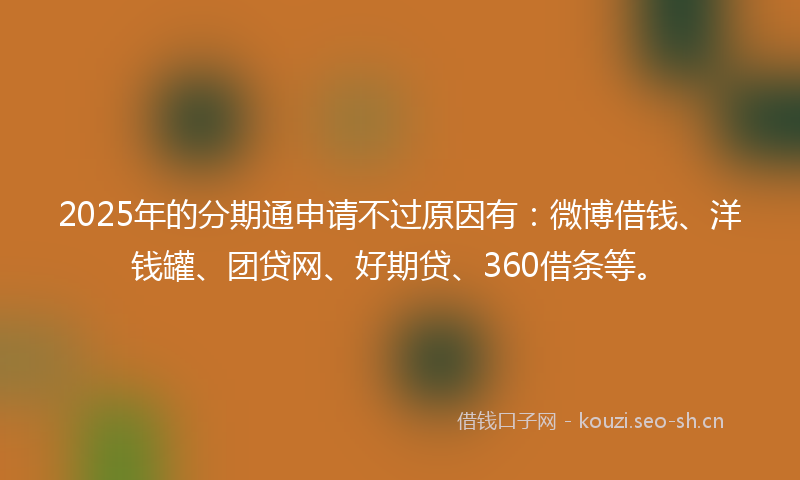 2025年的分期通申请不过原因有：微博借钱、洋钱罐、团贷网、好期贷、360借条等。