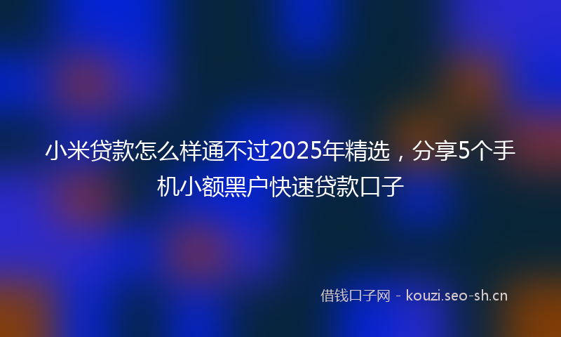 小米贷款怎么样通不过2025年精选，分享5个手机小额黑户快速贷款口子