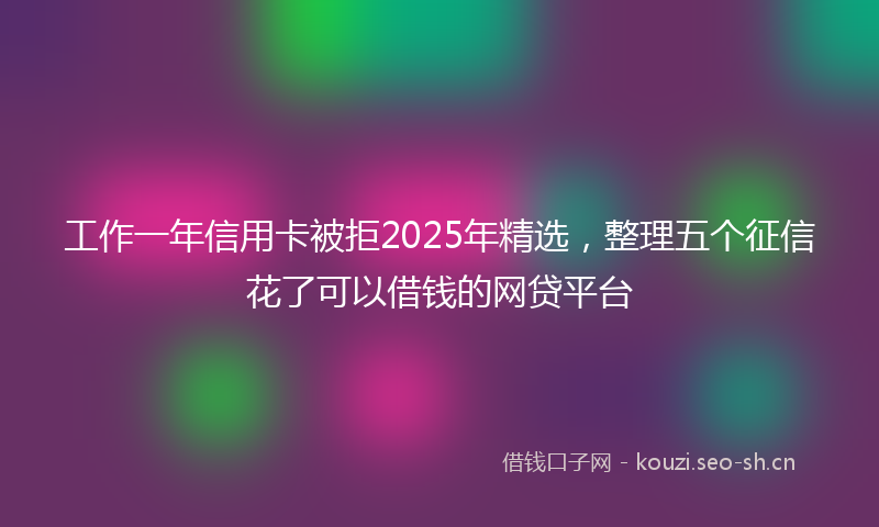 工作一年信用卡被拒2025年精选，整理五个征信花了可以借钱的网贷平台