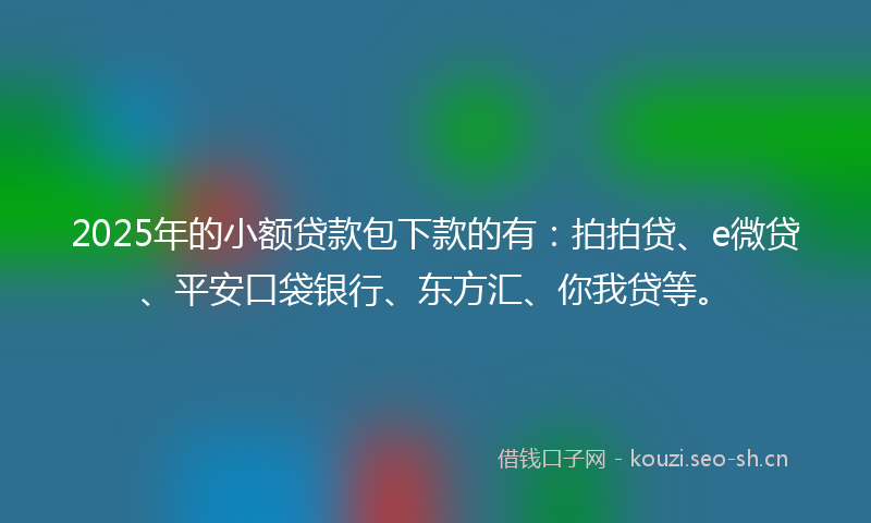 2025年的小额贷款包下款的有：拍拍贷、e微贷、平安口袋银行、东方汇、你我贷等。