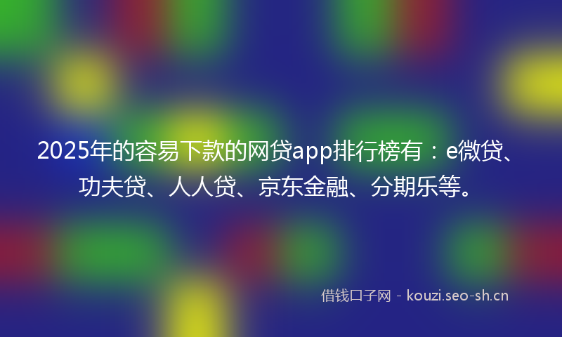 2025年的容易下款的网贷app排行榜有：e微贷、功夫贷、人人贷、京东金融、分期乐等。