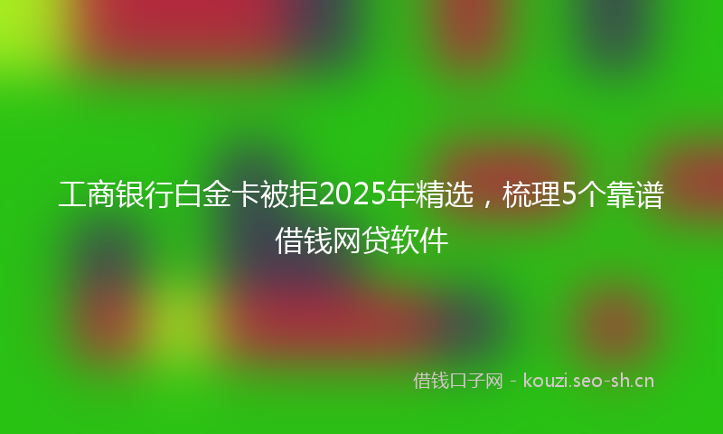 工商银行白金卡被拒2025年精选，梳理5个靠谱借钱网贷软件