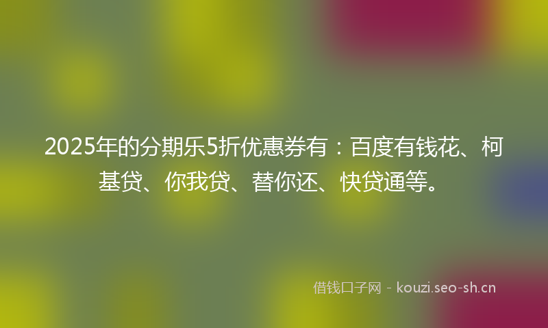 2025年的分期乐5折优惠券有:百度有钱花、柯基贷、你我贷、替你还、快贷通等。