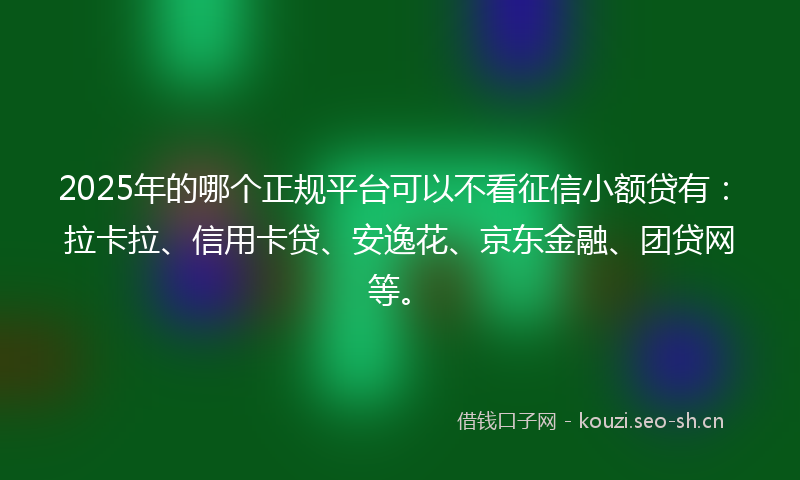 2025年的哪个正规平台可以不看征信小额贷有：拉卡拉、信用卡贷、安逸花、京东金融、团贷网等。