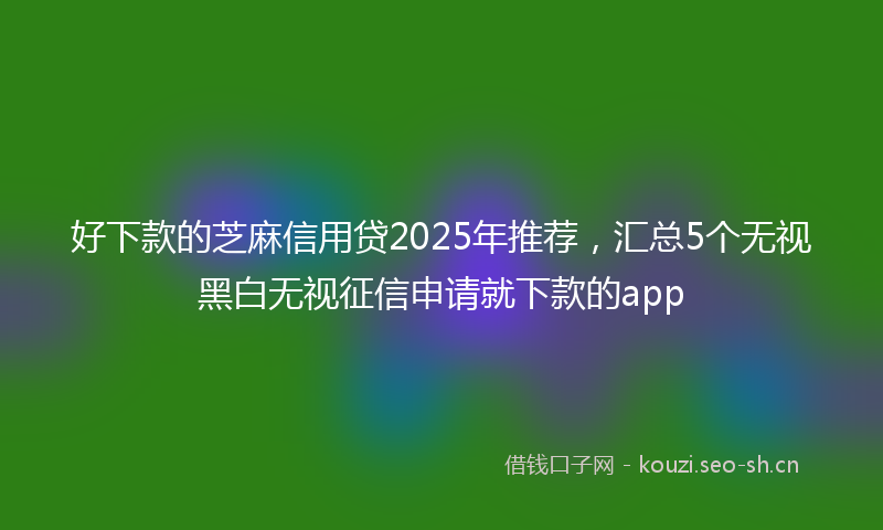 好下款的芝麻信用贷2025年推荐，汇总5个无视黑白无视征信申请就下款的app