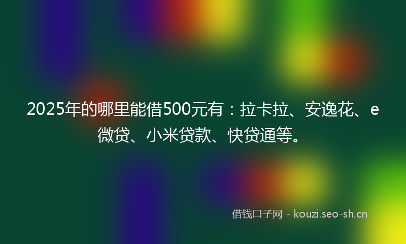 2025年的哪里能借500元有：拉卡拉、安逸花、e微贷、小米贷款、快贷通等。