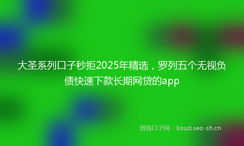 大圣系列口子秒拒2025年精选，罗列五个无视负债快速下款长期网贷的app