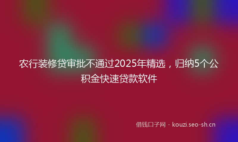 农行装修贷审批不通过2025年精选，归纳5个公积金快速贷款软件