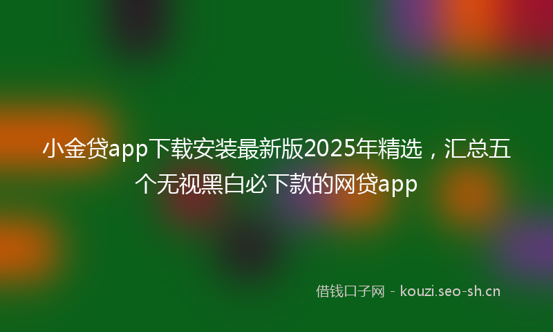 小金贷app下载安装最新版2025年精选，汇总五个无视黑白必下款的网贷app