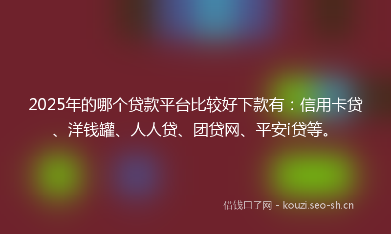 2025年的哪个贷款平台比较好下款有：信用卡贷、洋钱罐、人人贷、团贷网、平安i贷等。