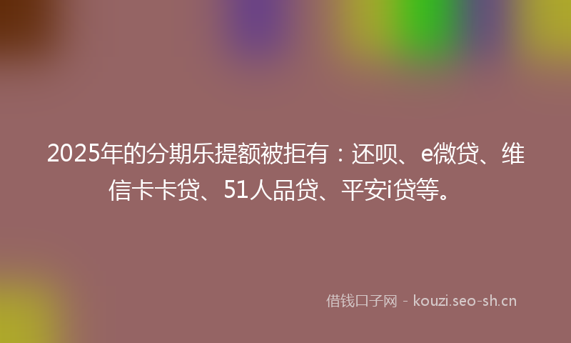 2025年的分期乐提额被拒有：还呗、e微贷、维信卡卡贷、51人品贷、平安i贷等。