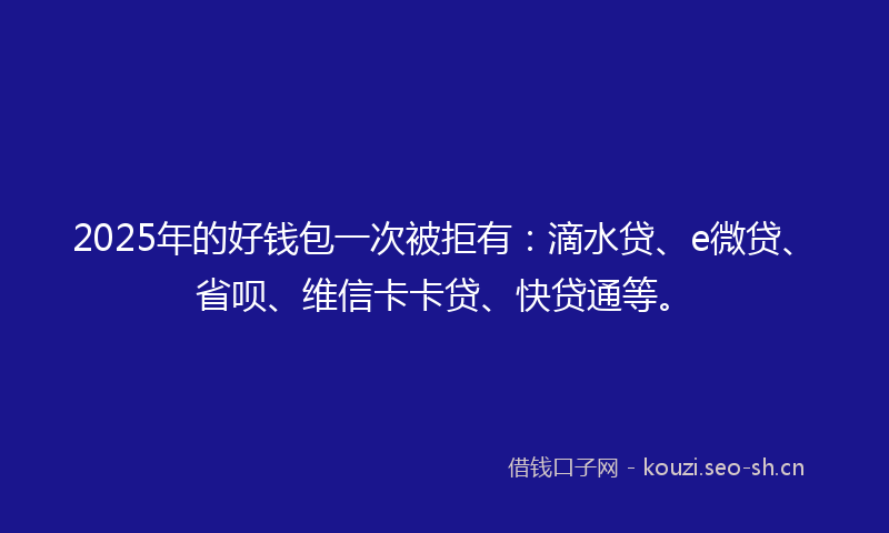 2025年的好钱包一次被拒有：滴水贷、e微贷、省呗、维信卡卡贷、快贷通等。