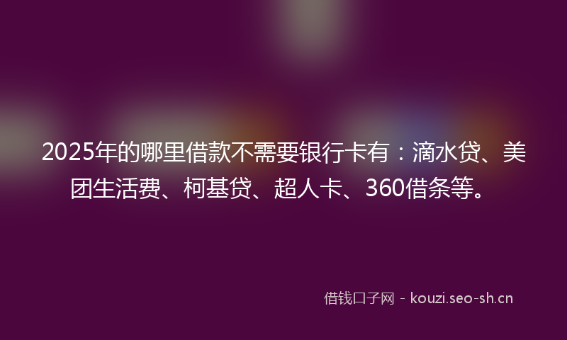 2025年的哪里借款不需要银行卡有：滴水贷、美团生活费、柯基贷、超人卡、360借条等。
