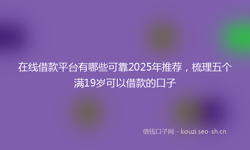 在线借款平台有哪些可靠2025年推荐，梳理五个满19岁可以借款的口子