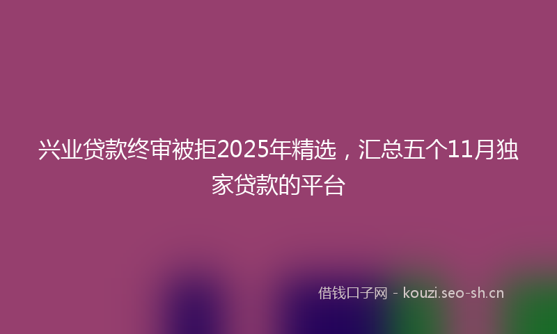 兴业贷款终审被拒2025年精选，汇总五个11月独家贷款的平台