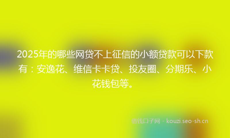 2025年的哪些网贷不上征信的小额贷款可以下款有：安逸花、维信卡卡贷、投友圈、分期乐、小花钱包等。