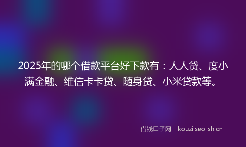 2025年的哪个借款平台好下款有：人人贷、度小满金融、维信卡卡贷、随身贷、小米贷款等。