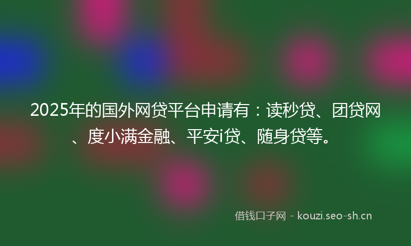 2025年的国外网贷平台申请有：读秒贷、团贷网、度小满金融、平安i贷、随身贷等。