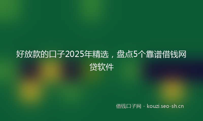 好放款的口子2025年精选，盘点5个靠谱借钱网贷软件