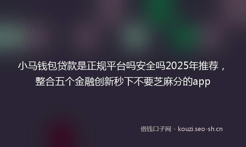 小马钱包贷款是正规平台吗安全吗2025年推荐，整合五个金融创新秒下不要芝麻分的app