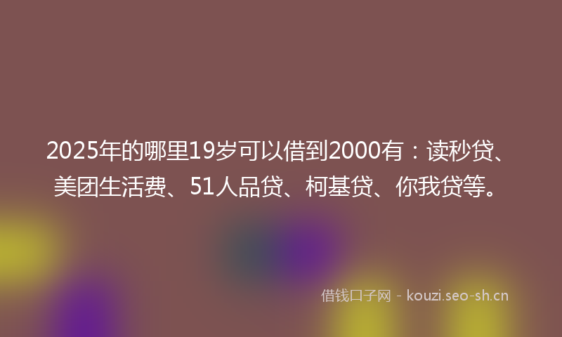 2025年的哪里19岁可以借到2000有:读秒贷、美团生活费、51人品贷、柯基贷、你我贷等。