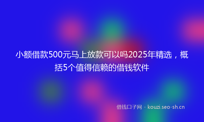 小额借款500元马上放款可以吗2025年精选，概括5个值得信赖的借钱软件
