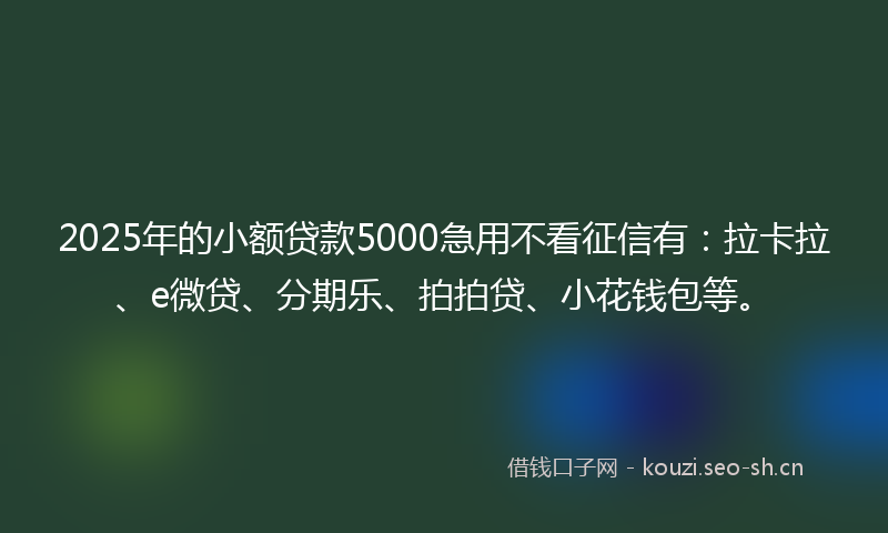 2025年的小额贷款5000急用不看征信有：拉卡拉、e微贷、分期乐、拍拍贷、小花钱包等。