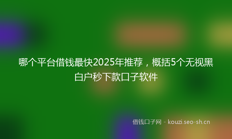 哪个平台借钱最快2025年推荐，概括5个无视黑白户秒下款口子软件