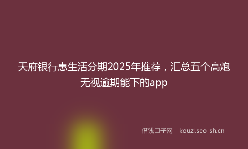 天府银行惠生活分期2025年推荐，汇总五个高炮无视逾期能下的app