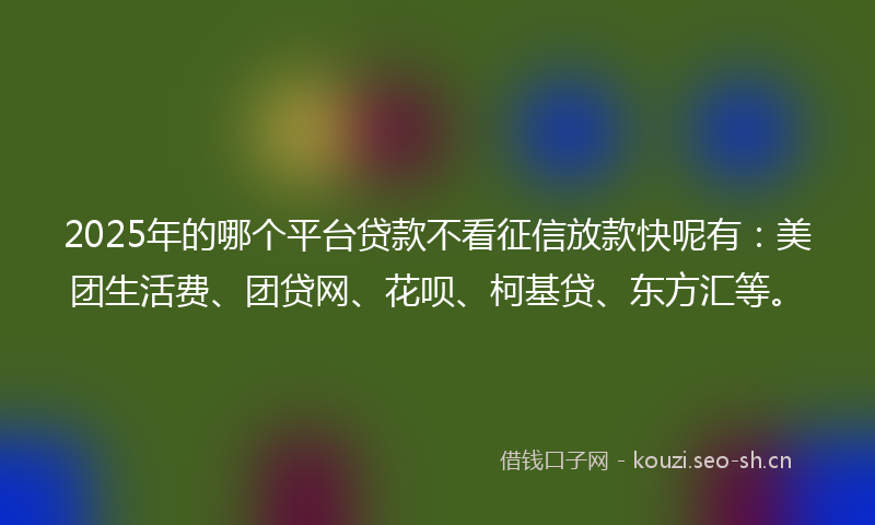 2025年的哪个平台贷款不看征信放款快呢有：美团生活费、团贷网、花呗、柯基贷、东方汇等。