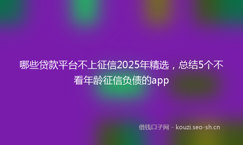哪些贷款平台不上征信2025年精选，总结5个不看年龄征信负债的app