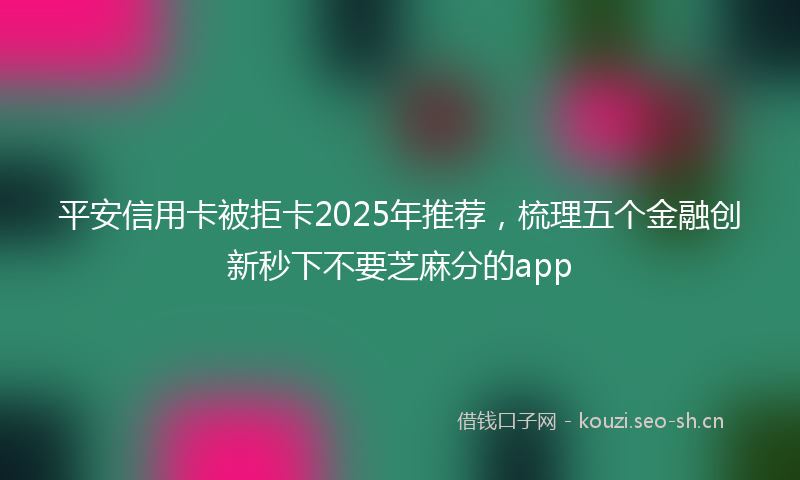 平安信用卡被拒卡2025年推荐，梳理五个金融创新秒下不要芝麻分的app