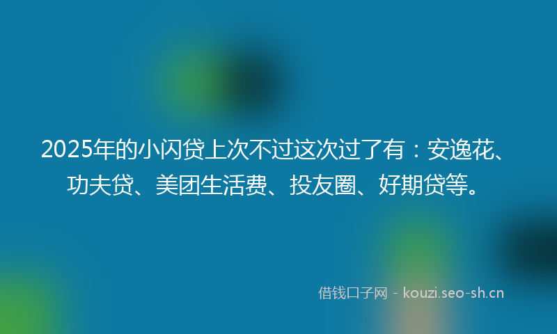 2025年的小闪贷上次不过这次过了有：安逸花、功夫贷、美团生活费、投友圈、好期贷等。