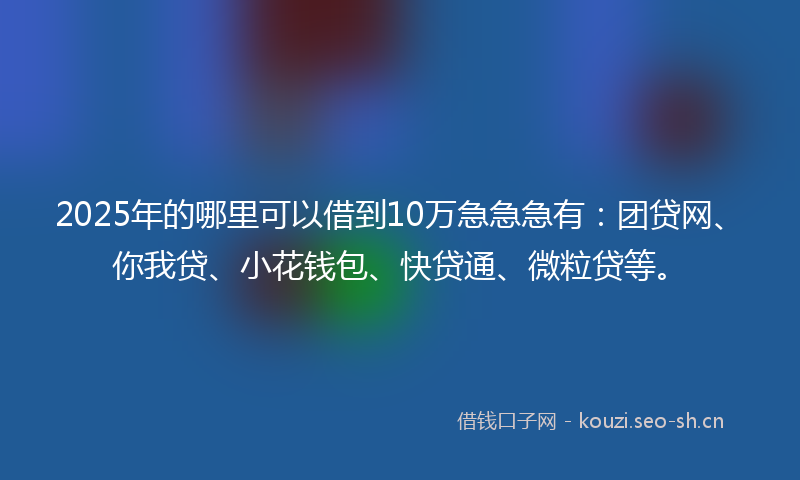 2025年的哪里可以借到10万急急急有：团贷网、你我贷、小花钱包、快贷通、微粒贷等。