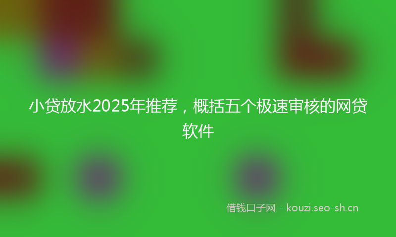 小贷放水2025年推荐，概括五个极速审核的网贷软件