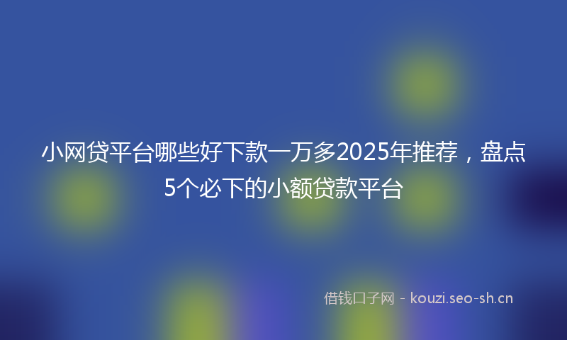 小网贷平台哪些好下款一万多2025年推荐，盘点5个必下的小额贷款平台