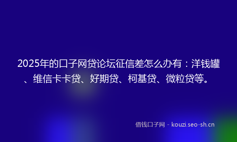 2025年的口子网贷论坛征信差怎么办有：洋钱罐、维信卡卡贷、好期贷、柯基贷、微粒贷等。