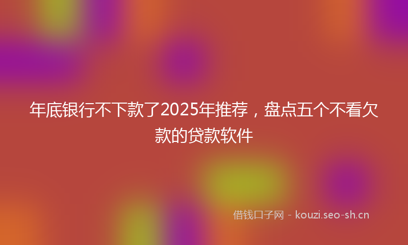 年底银行不下款了2025年推荐，盘点五个不看欠款的贷款软件