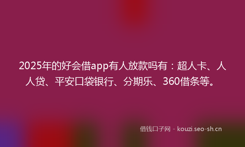 2025年的好会借app有人放款吗有：超人卡、人人贷、平安口袋银行、分期乐、360借条等。