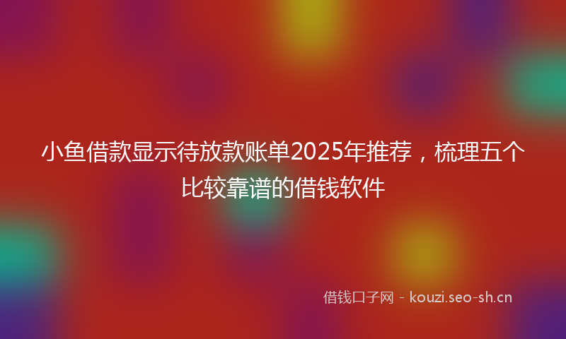 小鱼借款显示待放款账单2025年推荐，梳理五个比较靠谱的借钱软件