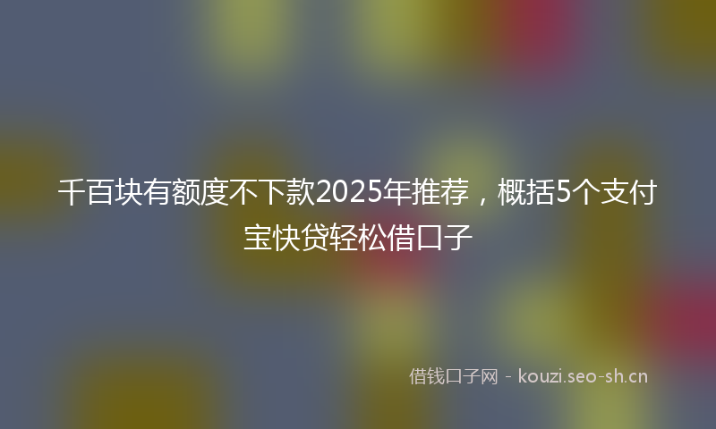 千百块有额度不下款2025年推荐，概括5个支付宝快贷轻松借口子