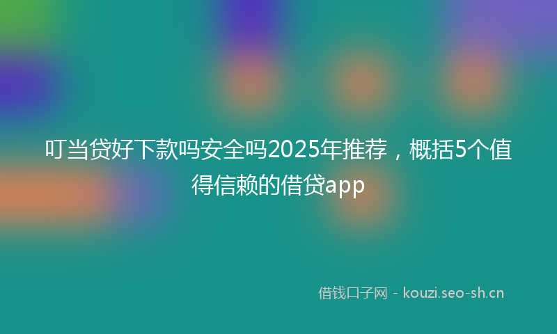 叮当贷好下款吗安全吗2025年推荐，概括5个值得信赖的借贷app